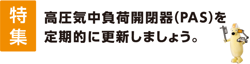 高圧気中負荷開閉器（PAS）を定期的に更新しましょう。